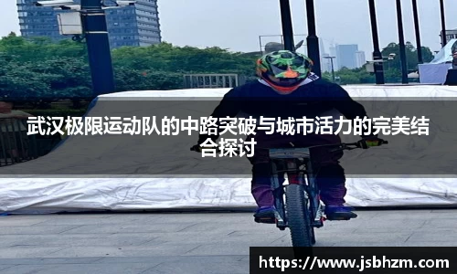 武汉极限运动队的中路突破与城市活力的完美结合探讨