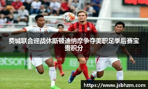 费城联合迎战休斯顿迪纳摩争夺美职足季后赛宝贵积分